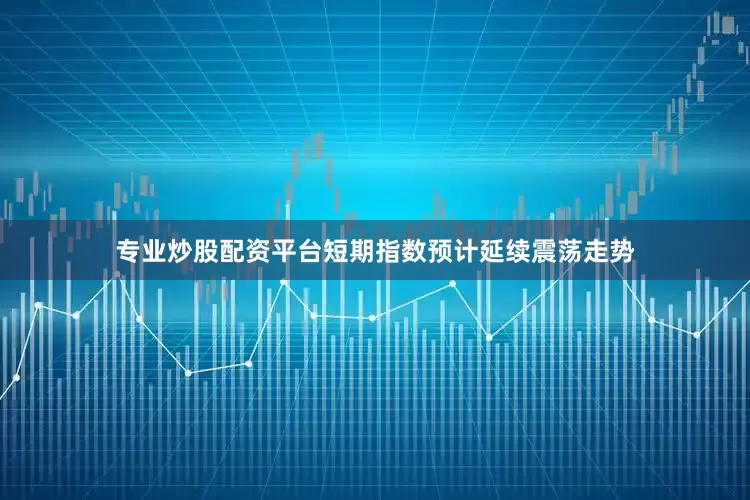 专业炒股配资平台短期指数预计延续震荡走势