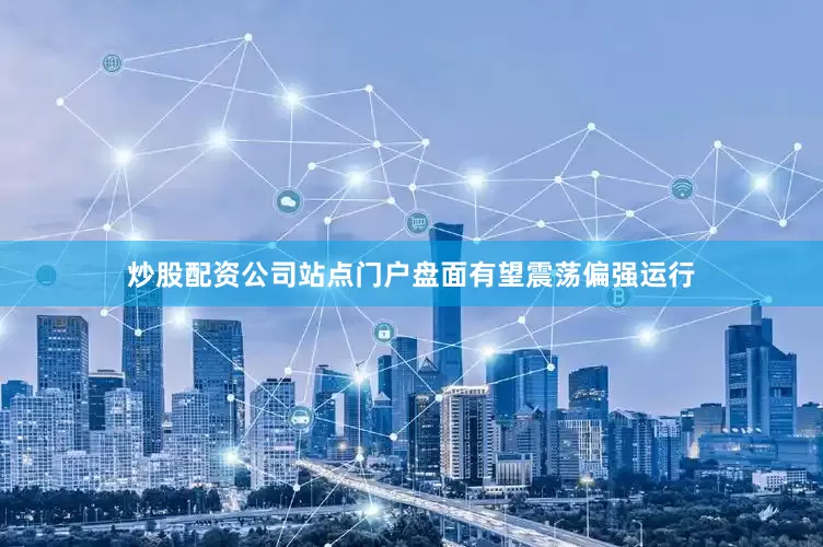 炒股配资公司站点门户盘面有望震荡偏强运行