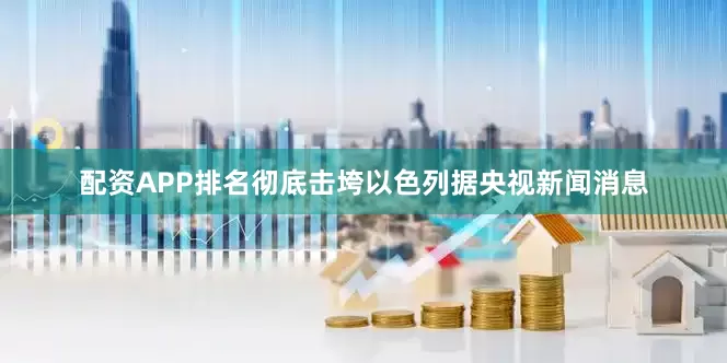配资APP排名彻底击垮以色列据央视新闻消息