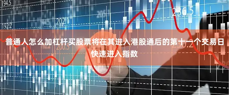 普通人怎么加杠杆买股票将在其进入港股通后的第十一个交易日快速进入指数