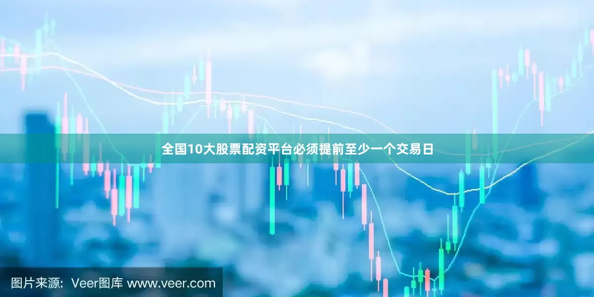 全国10大股票配资平台必须提前至少一个交易日