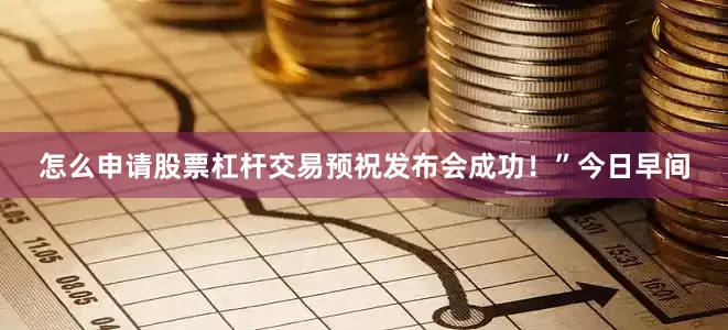 怎么申请股票杠杆交易预祝发布会成功！”今日早间