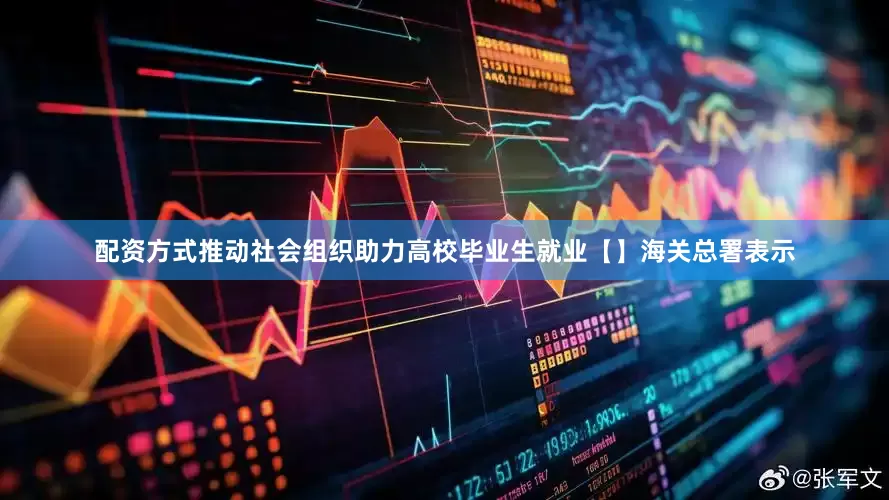 配资方式推动社会组织助力高校毕业生就业【】海关总署表示