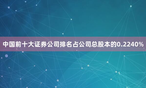 中国前十大证券公司排名占公司总股本的0.2240%