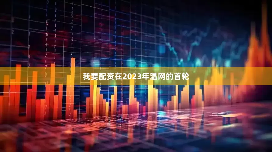 我要配资在2023年温网的首轮