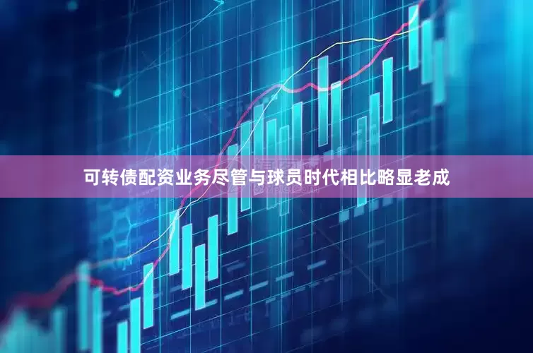 可转债配资业务尽管与球员时代相比略显老成