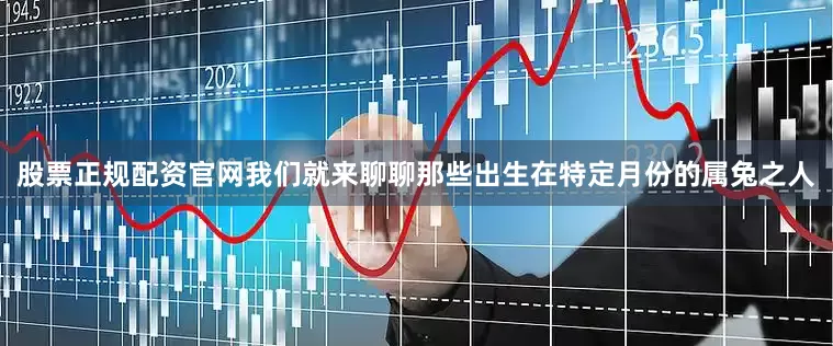 股票正规配资官网我们就来聊聊那些出生在特定月份的属兔之人