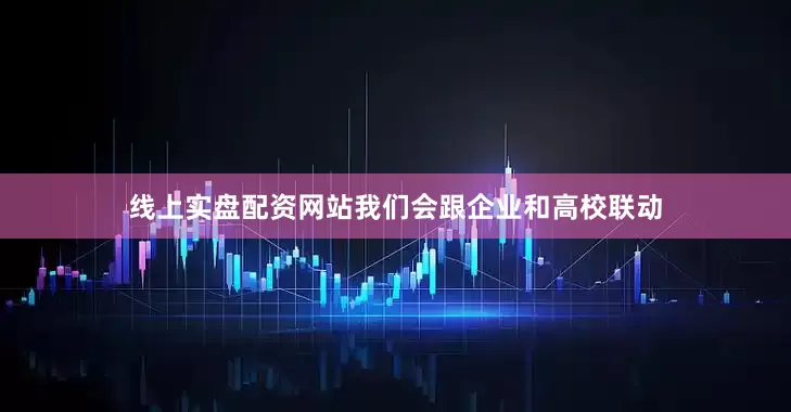 线上实盘配资网站我们会跟企业和高校联动