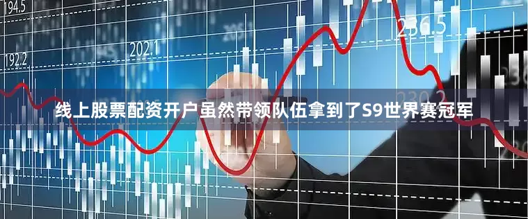 线上股票配资开户虽然带领队伍拿到了S9世界赛冠军