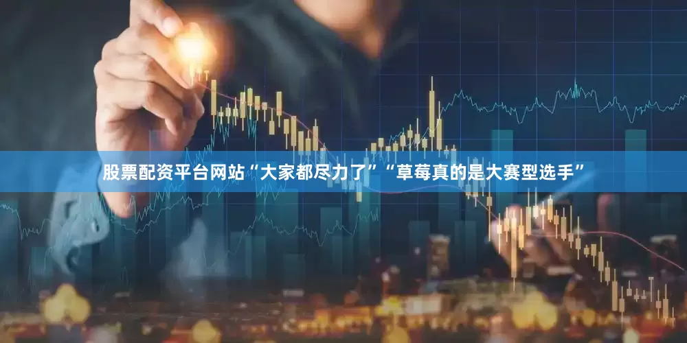 股票配资平台网站“大家都尽力了”“草莓真的是大赛型选手”