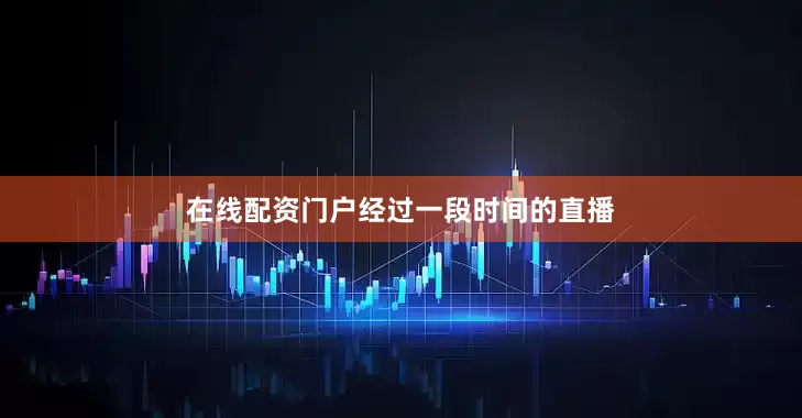 在线配资门户　　经过一段时间的直播