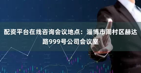 配资平台在线咨询会议地点：淄博市周村区赫达路999号公司会议室