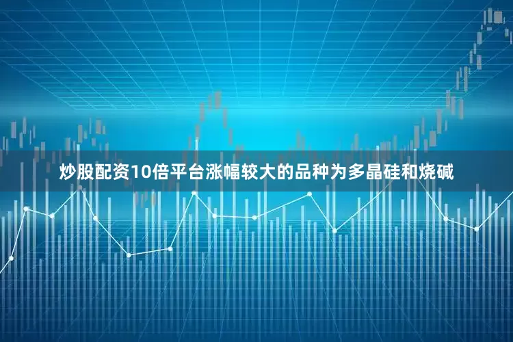 炒股配资10倍平台　　涨幅较大的品种为多晶硅和烧碱