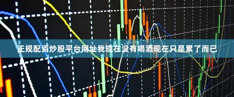 正规配资炒股平台网址我现在没有喝酒现在只是累了而已