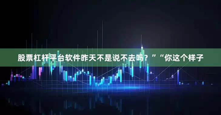 股票杠杆平台软件昨天不是说不去吗？”“你这个样子