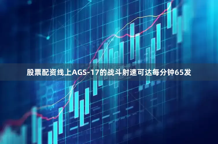 股票配资线上AGS-17的战斗射速可达每分钟65发