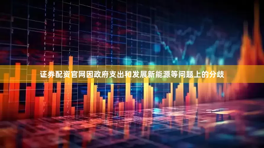 证券配资官网因政府支出和发展新能源等问题上的分歧