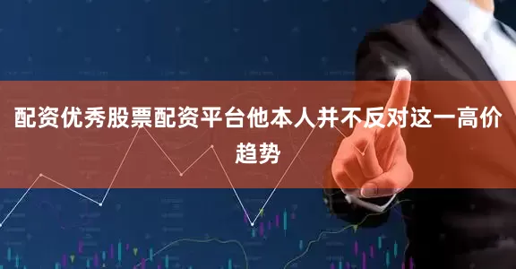 配资优秀股票配资平台他本人并不反对这一高价趋势