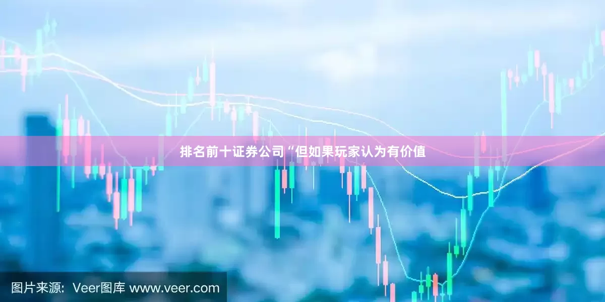 排名前十证券公司“但如果玩家认为有价值