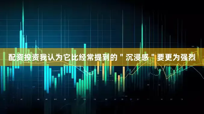 配资投资我认为它比经常提到的＂沉浸感＂要更为强烈