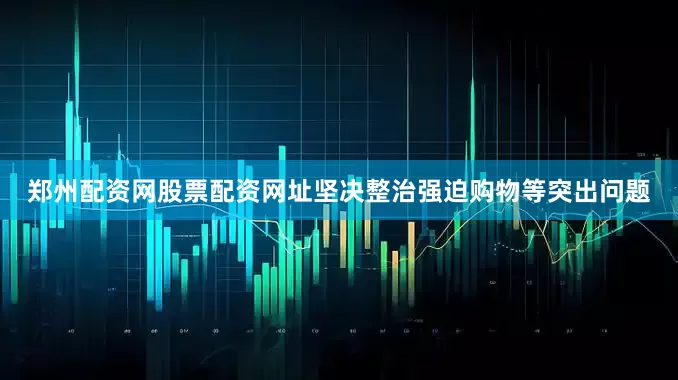 郑州配资网股票配资网址坚决整治强迫购物等突出问题