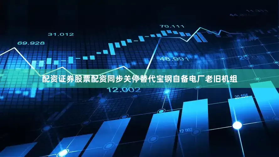 配资证券股票配资同步关停替代宝钢自备电厂老旧机组