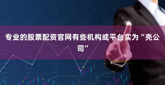 专业的股票配资官网有些机构或平台实为“壳公司”