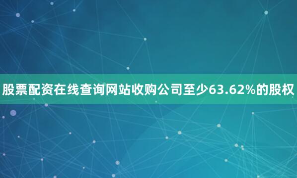 股票配资在线查询网站收购公司至少63.62%的股权