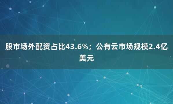 股市场外配资占比43.6%；公有云市场规模2.4亿美元