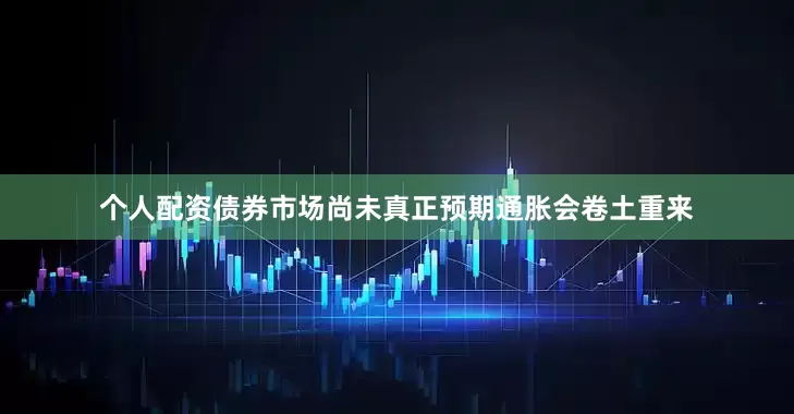 个人配资债券市场尚未真正预期通胀会卷土重来
