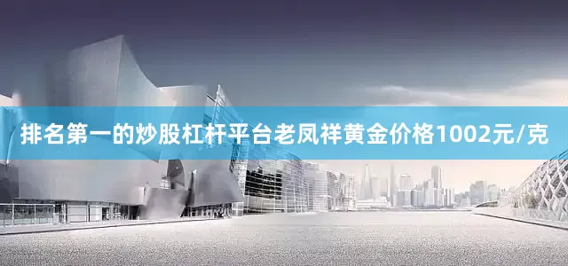 排名第一的炒股杠杆平台老凤祥黄金价格1002元/克