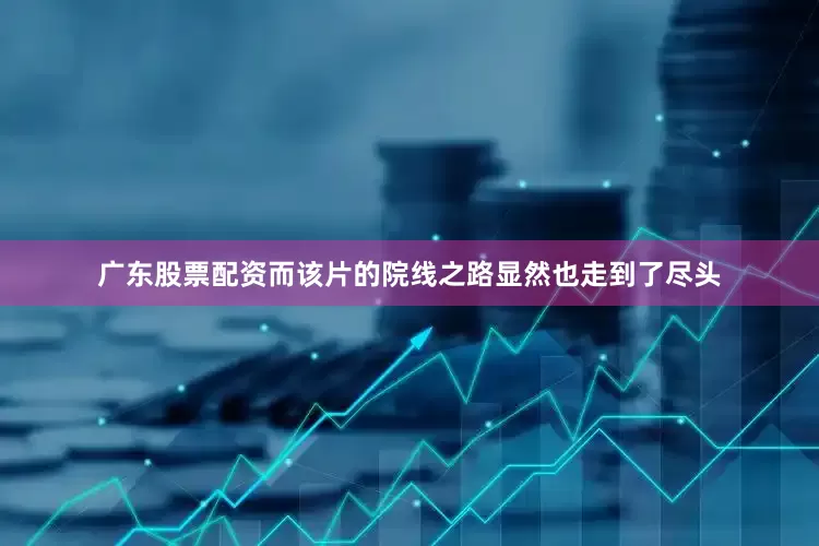 广东股票配资而该片的院线之路显然也走到了尽头