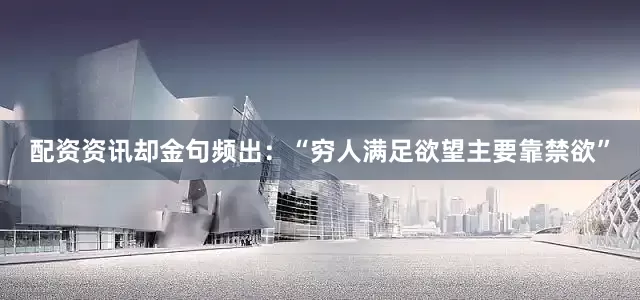 配资资讯却金句频出：“穷人满足欲望主要靠禁欲”