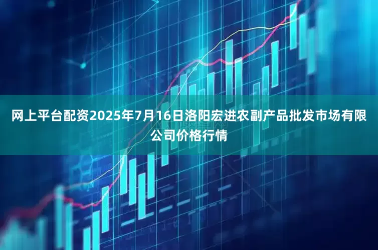 网上平台配资2025年7月16日洛阳宏进农副产品批发市场有限公司价格行情