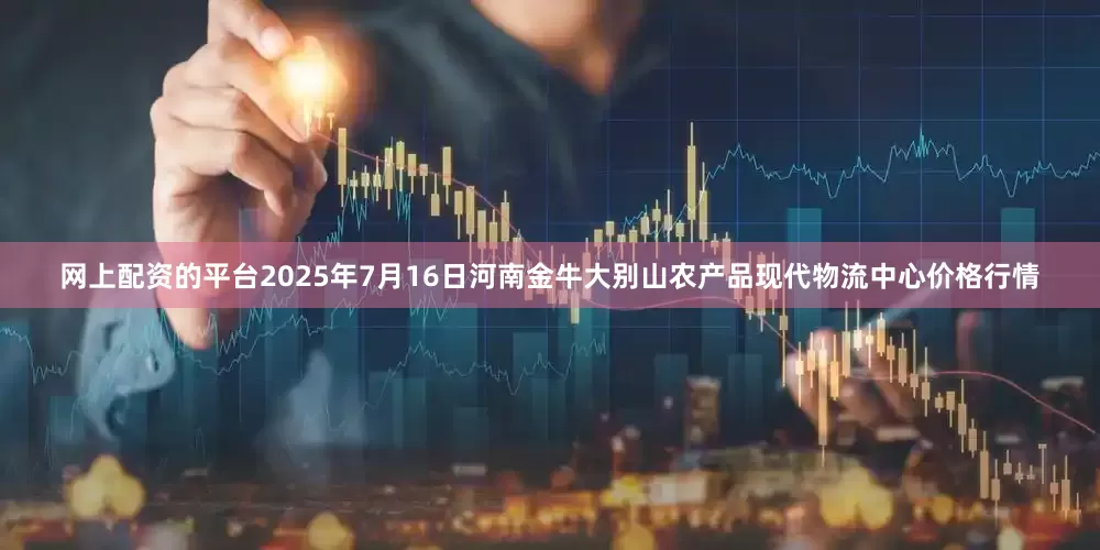 网上配资的平台2025年7月16日河南金牛大别山农产品现代物流中心价格行情