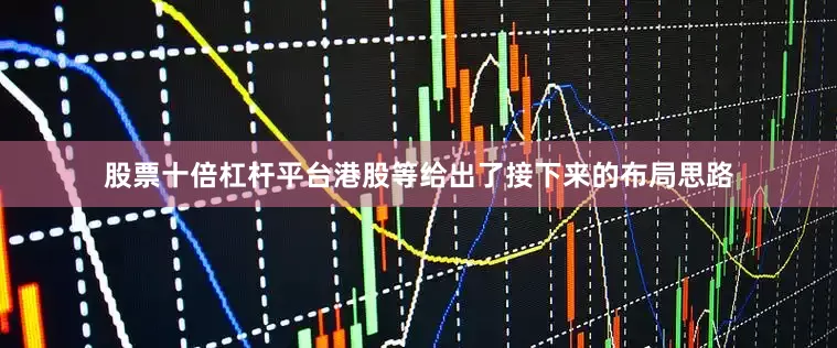 股票十倍杠杆平台港股等给出了接下来的布局思路