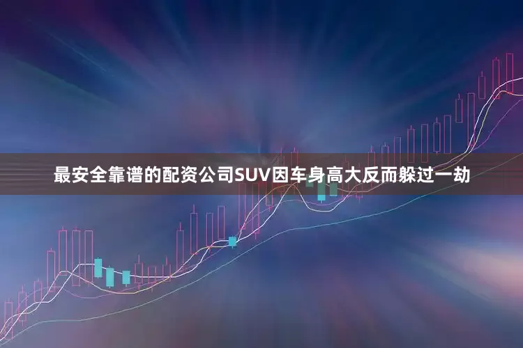 最安全靠谱的配资公司SUV因车身高大反而躲过一劫
