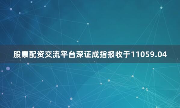 股票配资交流平台深证成指报收于11059.04