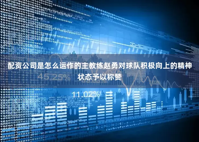 配资公司是怎么运作的主教练赵勇对球队积极向上的精神状态予以称赞