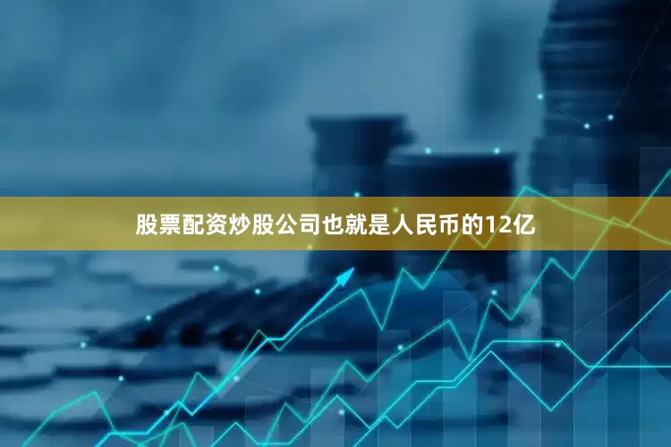 股票配资炒股公司也就是人民币的12亿