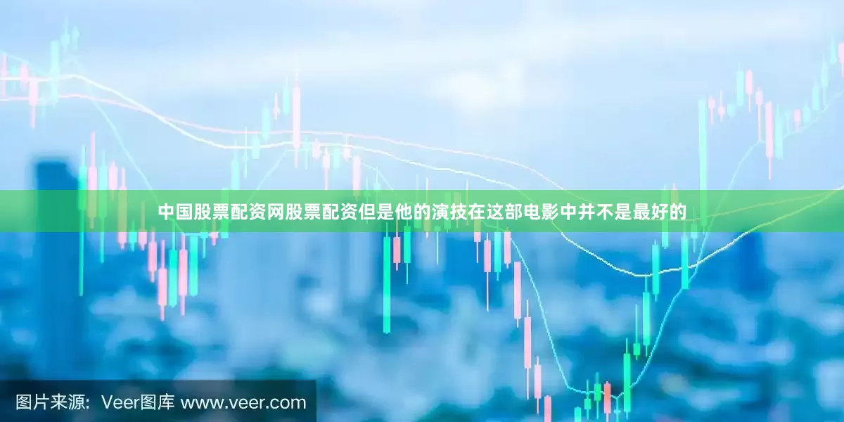 中国股票配资网股票配资但是他的演技在这部电影中并不是最好的