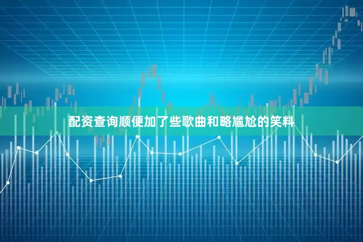 配资查询顺便加了些歌曲和略尴尬的笑料