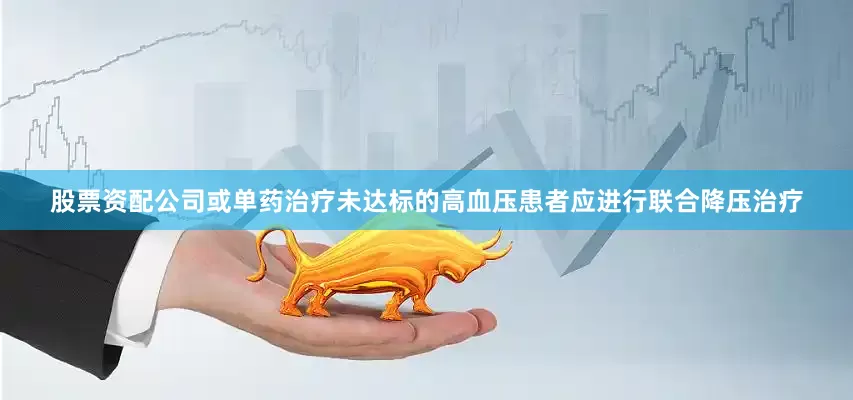 股票资配公司或单药治疗未达标的高血压患者应进行联合降压治疗