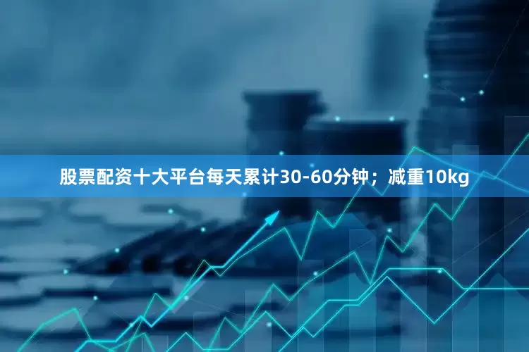 股票配资十大平台每天累计30-60分钟；减重10kg