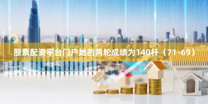股票配资平台门户她的两轮成绩为140杆（71-69）