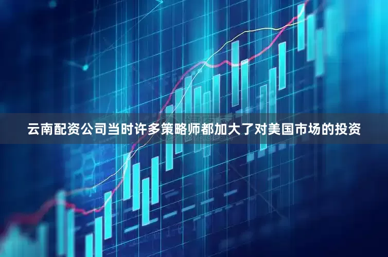 云南配资公司当时许多策略师都加大了对美国市场的投资