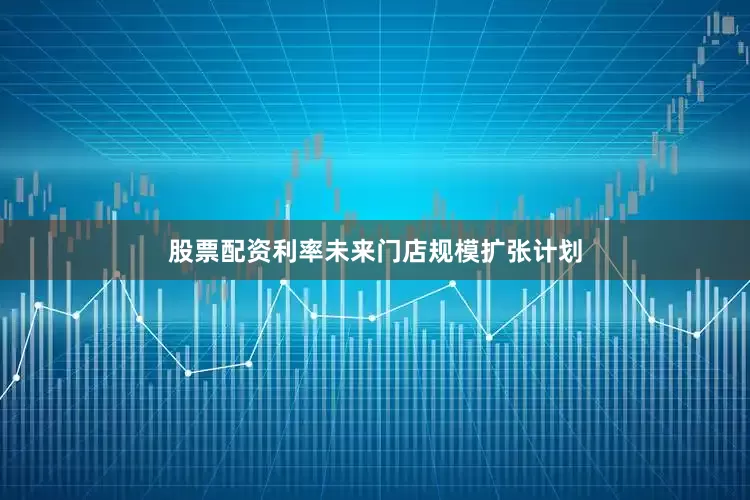 股票配资利率未来门店规模扩张计划