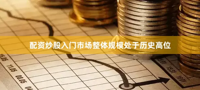 配资炒股入门市场整体规模处于历史高位