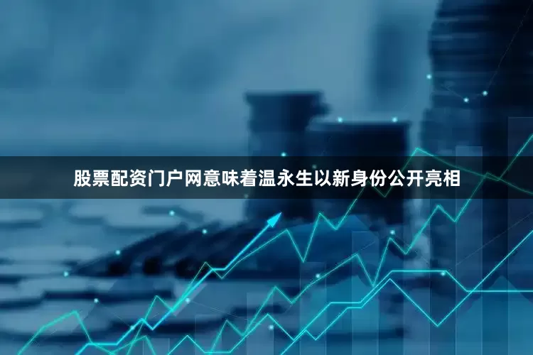 股票配资门户网意味着温永生以新身份公开亮相