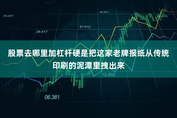 股票去哪里加杠杆硬是把这家老牌报纸从传统印刷的泥潭里拽出来